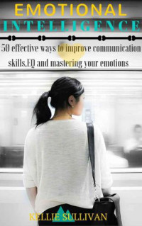 Sullivan, Kellie — Emotional Intelligence: 5O Effective Ways To Improve Communication Skills, EQ And Mastering Your Emotions