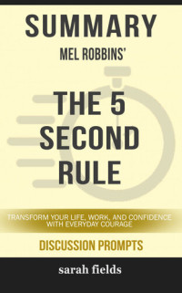 Sarah Fields — Summary of the 5 Second Rule: Transform your Life, Work, and Confidence with Everyday Courage Mel Robbins (Discussion Prompts)