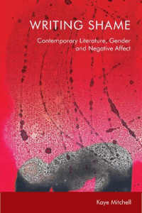 Kaye Mitchell — Writing Shame: Contemporary Literature, Gender, and Negative Affect