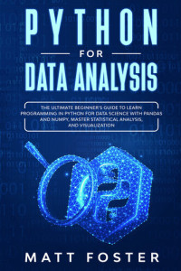 Matt Foster — Python for Data Analysis: The Ultimate Beginner's Guide to Learn programming in Python for Data Science with Pandas and NumPy, Master Statistical Analysis, and Visualization (Fragment)