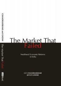 Jayati Ghosh; C.P. Chandrasekhar — The Market that Failed: Neoliberal Economic Reforms in India