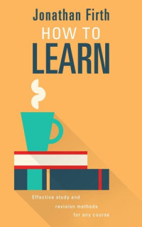 Jonathan Firth — How to Learn: How to Learn: Effective study and revision methods for any course