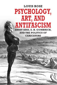 Louis Rose — Psychology, Art, and Antifascism: Ernst Kris, E. H. Gombrich, and the Politics of Caricature