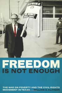 William S. Clayson — Freedom Is Not Enough - The War on Poverty and the Civil Rights Movement in Texas