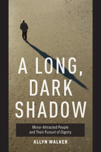 Allyn Walker — A Long, Dark Shadow: Minor-Attracted People and Their Pursuit of Dignity