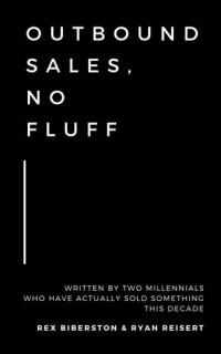 Ryan Reisert; Rex Biberston — Outbound Sales, No Fluff: Written by Two Millennials Who Have Actually Sold Something This Decade.