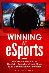 R.J. Socrates — Winning At eSports: How to Improve Reflexes, Creativity, Speechcraft and Others to Be a Better Player or Streamer
