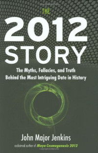 John Major Jenkins — The 2012 Story - The Myths, Fallacies, and Truth Behind the Most Intriguing Date in History