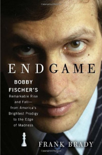 Frank Brady — Endgame: Bobby Fischer's Remarkable Rise and Fall From America's Brightest Prodigy to the Edge of Madness