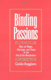 Guido Ruggiero — Binding Passions: Tales of Magic, Marriage, and Power at the End of the Renaissance