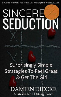 Damien Diecke; Dee Nand — Sincere Seduction - Surprisingly Simple Strategies to Feel Great & Get the Girl