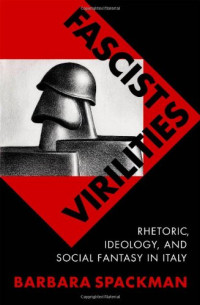 Barbara Spackman — Fascist Virilities - Rhetoric, Ideology, and Social Fantasy in Italy