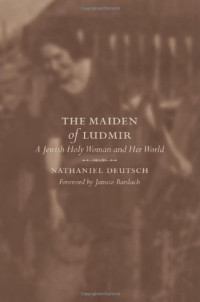Nathaniel Deutsch, Janusz Bardach — The Maiden of Ludmir: A Jewish Holy Woman and Her World