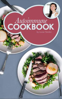 Cookbook, Autoimmune; Hendon, Real Food-Louise — Autoimmune Cookbook: Real Food Recipes For The Autoimmune Paleo Protocol by Ancestral Chef: 50 Delicious Recipes Designed Specifically to Heal Autoimmune Disorders