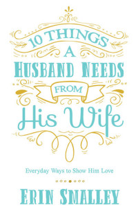Erin Smalley — 10 Things a Husband Needs from His Wife: Everyday Ways to Show Him Love