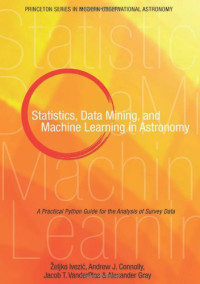 Zeljko Ivezic, Andrew J. Connolly, Jacob T VanderPlas, Alexander Gray — Statistics, Data Mining, and Machine Learning in Astronomy: A Practical Python Guide for the Analysis of Survey Data