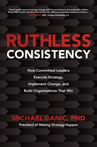 Michael Canic — Ruthless Consistency: How Committed Leaders Execute Strategy, Implement Change, and Build Organizations That Win