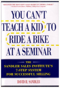 David H. Sandler — You Can’t Teach a Kid to Ride a Bike at a Seminar : The Sandler Sales Institute’s 7-Step System for Successful Selling