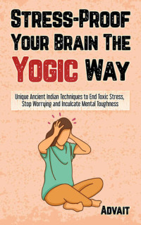 Advait — Stress-Proof Your Brain The Yogic Way - Unique Ancient Indian Techniques to End Toxic Stress, Stop Worrying and Inculcate Mental Toughness