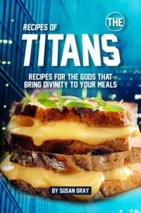 Susan Gray — Recipes of The Titans: Recipes for The Gods That Bring Divinity to Your Meals