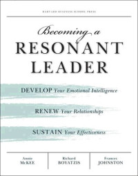 Annie McKee; Richard E. Boyatzis; Frances Johnston — Becoming a Resonant Leader: Develop Your Emotional Intelligence, Renew Your Relationships, Sustain Your Effectiveness