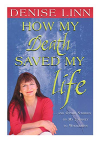 Denise Linn — How My Death Saved My Life: And Other Stories On My Journey To Wholeness