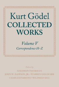 Solomon Feferman, John W. Dawson Jr., Warren Goldfarb, Charles Parsons, Wilfried Sieg — Kurt Gödel Collected Works, Volume V Correspondence H-Z
