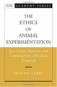 Donna Yarri — The Ethics of Animal Experimentation: A Critical Analysis and Constructive Christian Proposal (American Academy of Religion Academy Series)