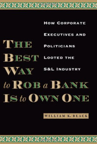 William K. Black — The Best Way to Rob a Bank Is to Own One: How Corporate Executives and Politicians Looted the S&L Industry