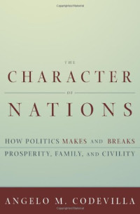 Angelo Codevilla — The Character of Nations: How Politics Makes and Breaks Prosperity, Family, and Civility