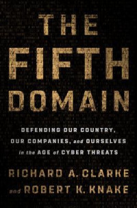 Richard A. Clarke, Robert K. Knake — The Fifth Domain: Defending Our Country, Our Companies, and Ourselves in the Age of Cyber Threats