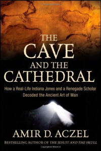 Amir D. Aczel — The Cave and the Cathedral: How a Real-Life Indiana Jones and a Renegade Scholar Decoded the Ancient Art of Man
