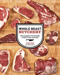Ryan Farr, Brigit Binns, Ed Anderson — Whole Beast Butchery: The Complete Visual Guide to Beef, Lamb, and Pork