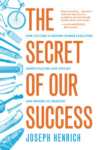 Joseph Henrich — The Secret of Our Success: How Culture Is Driving Human Evolution, Domesticating Our Species, and Making Us Smarter