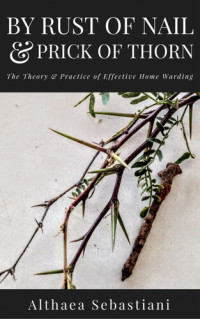 Althaea Sebastiani — By Rust of Nail & Prick of Thorn: The Theory & Practice of Effective Home Warding