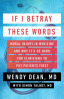 Wendy Dean; Simon Talbot — If I Betray These Words: Moral Injury in Medicine and Why It's So Hard for Clinicians to Put Patients First