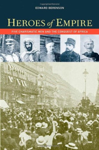 Edward Berenson — Heroes of Empire: Five Charismatic Men and the Conquest of Africa