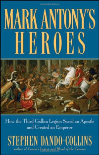 Stephen Dando-Collins — Mark Antony's Heroes: How the Third Gallica Legion Saved an Apostle and Created an Emperor