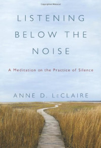 Anne D. Leclaire — Listening Below the Noise - A Meditation on the Practice of Silence