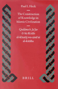 Paul L. Heck — The Construction of Knowledge in Islamic Civilization - Qudama B. Ja'Far and His Kitab Al-Kharaj Wa-Sina'at Al-Kitaba