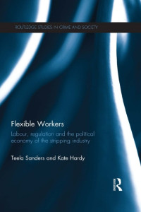 Teela Sanders, Kate Hardy — Flexible Workers: Labour, Regulation and the Political Economy of the Stripping Industry (Routledge Studies in Crime and Society)