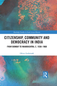 Oliver Godsmark — Citizenship, Community and Democracy in India: From Bombay to Maharashtra, c. 1930–1960