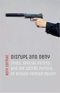 Rory Cormac — Disrupt and Deny: Spies, Special Forces, and the Secret Pursuit of British Foreign Policy