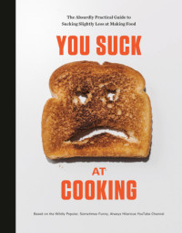 You Suck At Cooking, Andrew Thomas Lee — You Suck at Cooking: The Absurdly Practical Guide to Sucking Slightly Less at Making Food