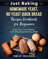 Emily Wilson — Just Baking: Homemade Yeast, No Yeast Quick Bread Recipes Cookbook for Beginners. Start Your Own Bakery with This Bread Making Bible