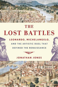 Jonathan Jones — The Lost Battles: Leonardo, Michelangelo, and the Artistic Duel That Defined the Renaissance