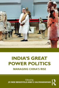 Jo Inge Bekkevold (editor), S. Kalyanaraman (editor) — India’s Great Power Politics: Managing China’s Rise