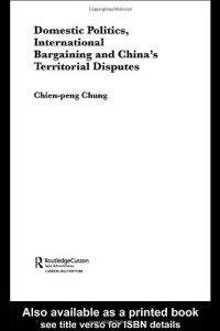 Chien-pen Chung — Domestic Politics, International Bargaining and China's Territorial Disputes (Politics in Asia Series)