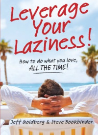 Steve Bookbinder, Jeff Goldberg — Leverage Your Laziness: How to do what you love, ALL THE TIME!