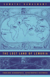 Sumathi Ramaswamy — The Lost Land of Lemuria: Fabulous Geographies, Catastrophic Histories